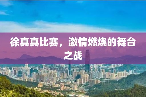 徐真真比赛，激情燃烧的舞台之战
