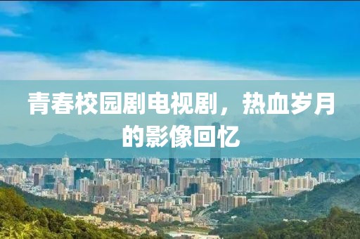 青春校园剧电视剧，热血岁月的影像回忆