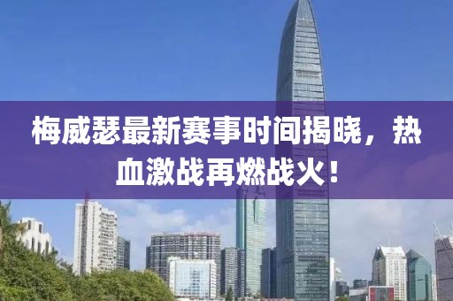 梅威瑟最新赛事时间揭晓，热血激战再燃战火！