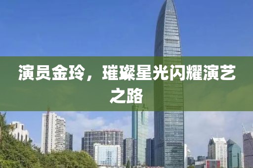 演员金玲，璀璨星光闪耀演艺之路