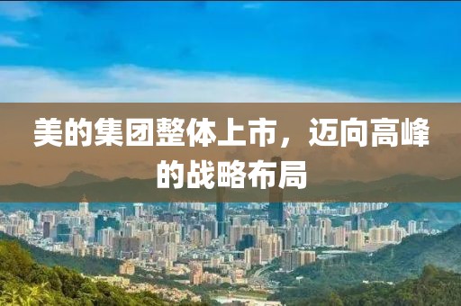 美的集团整体上市，迈向高峰的战略布局