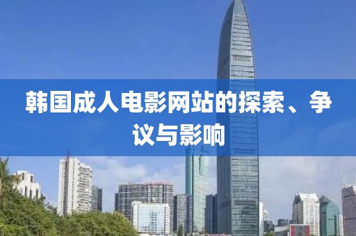 韩国成人电影网站的探索、争议与影响