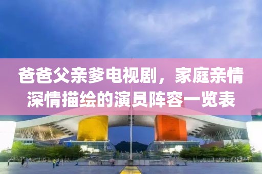 爸爸父亲爹电视剧，家庭亲情深情描绘的演员阵容一览表