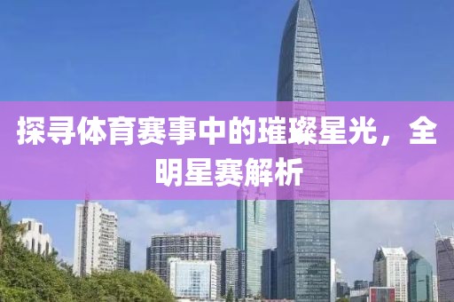 探寻体育赛事中的璀璨星光，全明星赛解析