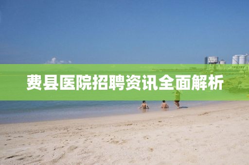 费县医院招聘资讯全面解析