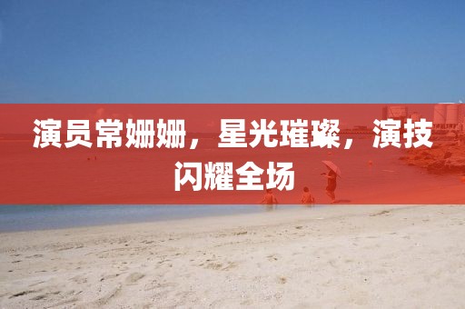 演员常姗姗，星光璀璨，演技闪耀全场