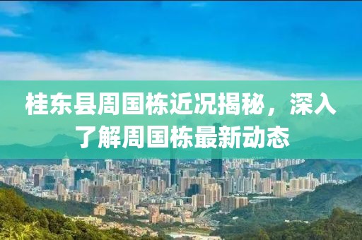 桂东县周国栋近况揭秘，深入了解周国栋最新动态
