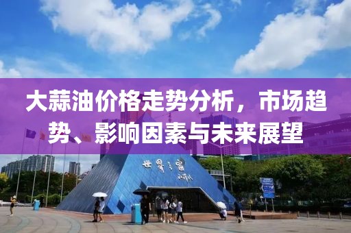 大蒜油价格走势分析，市场趋势、影响因素与未来展望