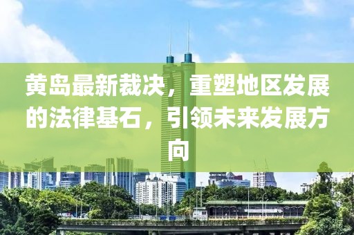 黄岛最新裁决，重塑地区发展的法律基石，引领未来发展方向