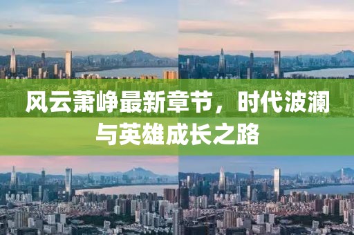 风云萧峥最新章节，时代波澜与英雄成长之路