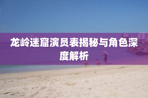 龙岭迷窟演员表揭秘与角色深度解析
