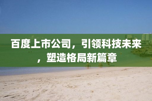 百度上市公司，引领科技未来，塑造格局新篇章