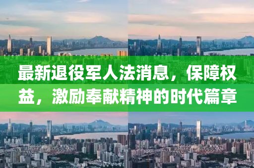 最新退役军人法消息，保障权益，激励奉献精神的时代篇章