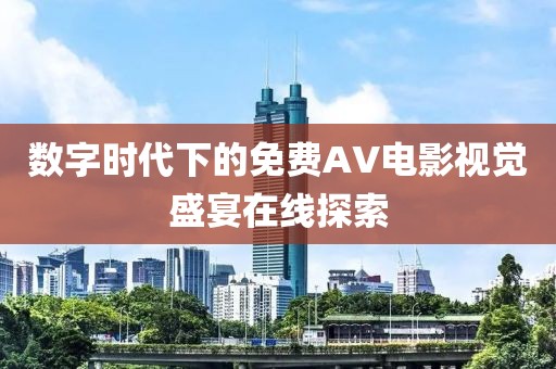 数字时代下的免费AV电影视觉盛宴在线探索