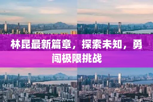 林昆最新篇章，探索未知，勇闯极限挑战