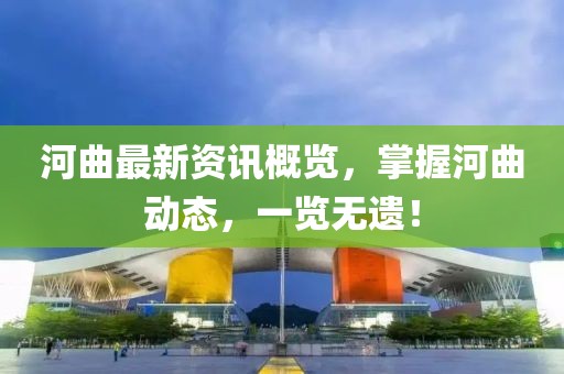 河曲最新资讯概览，掌握河曲动态，一览无遗！