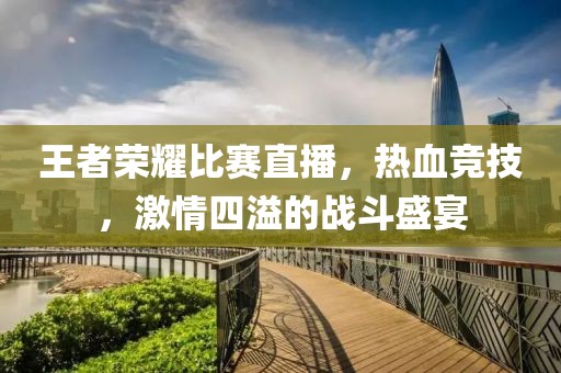 王者荣耀比赛直播，热血竞技，激情四溢的战斗盛宴