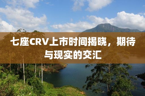 七座CRV上市时间揭晓，期待与现实的交汇