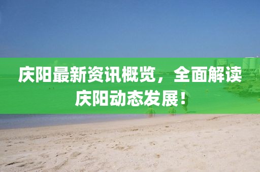 庆阳最新资讯概览，全面解读庆阳动态发展！