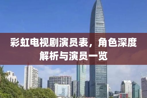 彩虹电视剧演员表，角色深度解析与演员一览