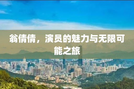 翁倩倩，演员的魅力与无限可能之旅