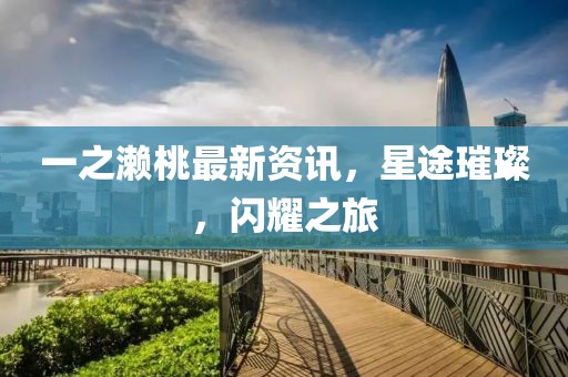 一之濑桃最新资讯，星途璀璨，闪耀之旅
