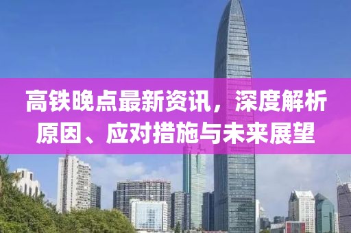 高铁晚点最新资讯，深度解析原因、应对措施与未来展望