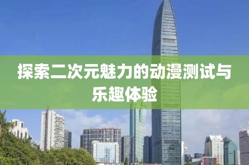 探索二次元魅力的动漫测试与乐趣体验