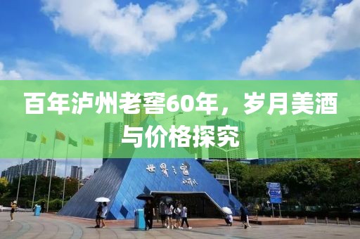 百年泸州老窖60年，岁月美酒与价格探究