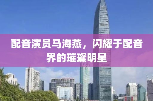 配音演员马海燕，闪耀于配音界的璀璨明星