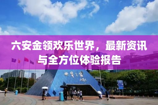 六安金领欢乐世界，最新资讯与全方位体验报告