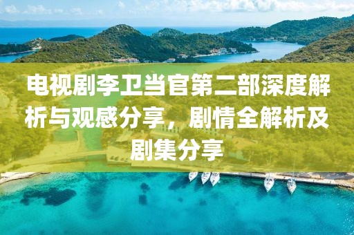 电视剧李卫当官第二部深度解析与观感分享，剧情全解析及剧集分享