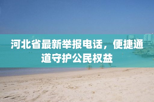 河北省最新举报电话，便捷通道守护公民权益