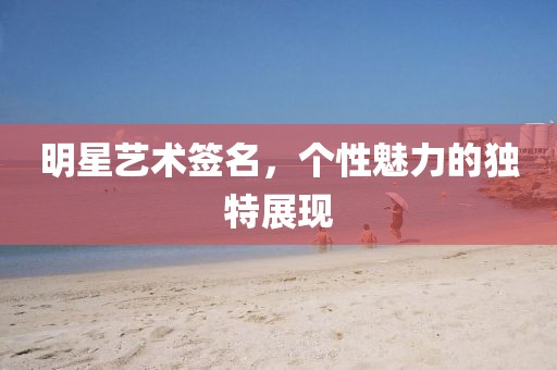 明星艺术签名，个性魅力的独特展现