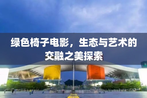 绿色椅子电影，生态与艺术的交融之美探索