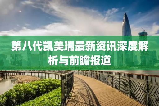 第八代凯美瑞最新资讯深度解析与前瞻报道