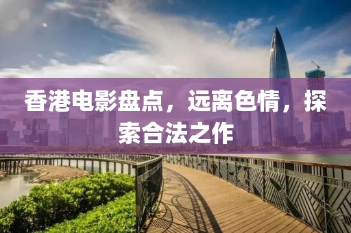 香港电影盘点，远离色情，探索合法之作