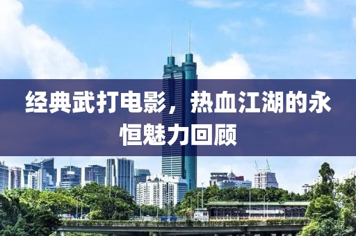 经典武打电影，热血江湖的永恒魅力回顾