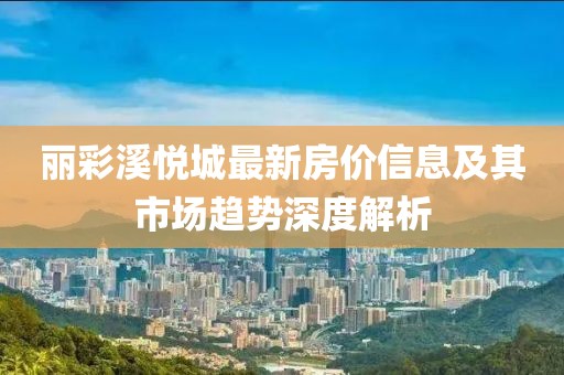 丽彩溪悦城最新房价信息及其市场趋势深度解析