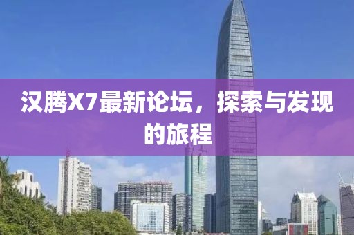 汉腾X7最新论坛，探索与发现的旅程