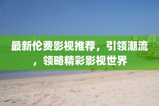 最新伦费影视推荐，引领潮流，领略精彩影视世界