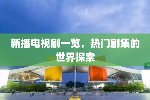 新播电视剧一览，热门剧集的世界探索
