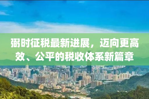 弼时征税最新进展，迈向更高效、公平的税收体系新篇章
