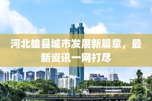 河北雄县城市发展新篇章，最新资讯一网打尽