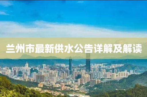 兰州市最新供水公告详解及解读