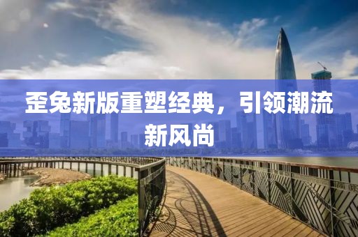 歪兔新版重塑经典，引领潮流新风尚