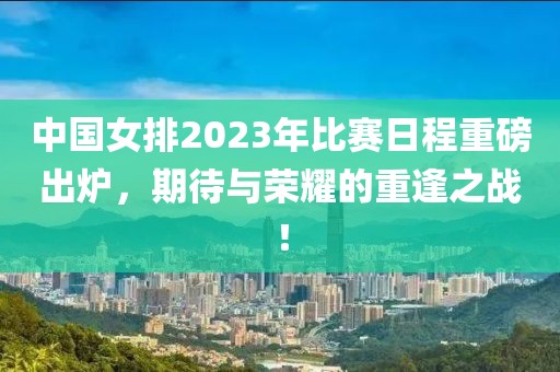中国女排2023年比赛日程重磅出炉，期待与荣耀的重逢之战！