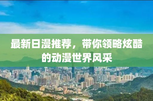 最新日漫推荐，带你领略炫酷的动漫世界风采