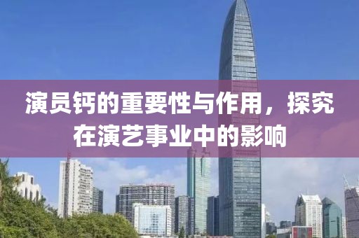 演员钙的重要性与作用，探究在演艺事业中的影响