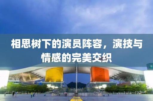 相思树下的演员阵容，演技与情感的完美交织